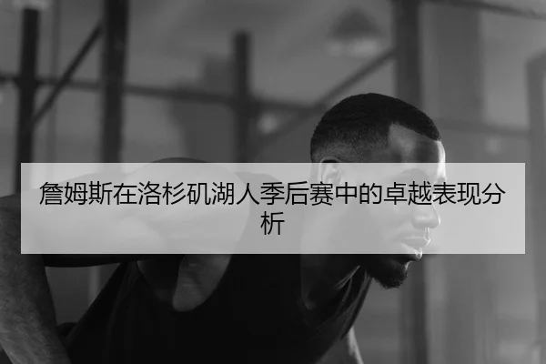 詹姆斯在洛杉矶湖人季后赛中的卓越表现分析